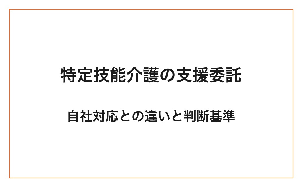 特定技能「介護」の支援委託とは？自社対応との違いと判断基準